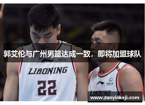 郭艾伦与广州男篮达成一致，即将加盟球队
